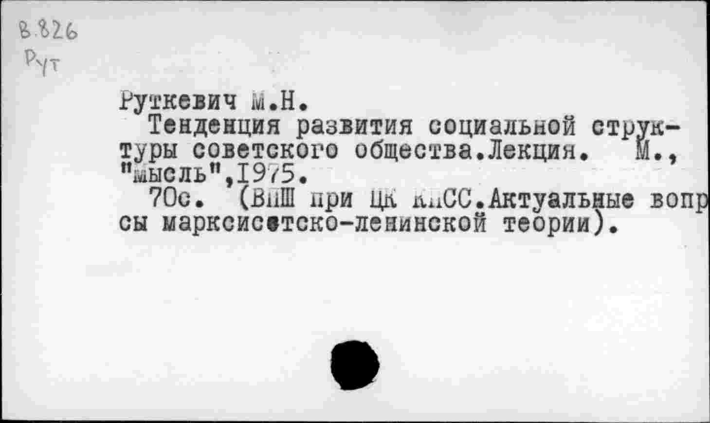 ﻿
Руткемч м.Н.
Тенденция развития социальной структуры советского общества.Лекция. М., "мысль”,1975.
70с. (ВнШ при Цк ниСС.Актуальные во; сы марксисвтско-ленинской теории).